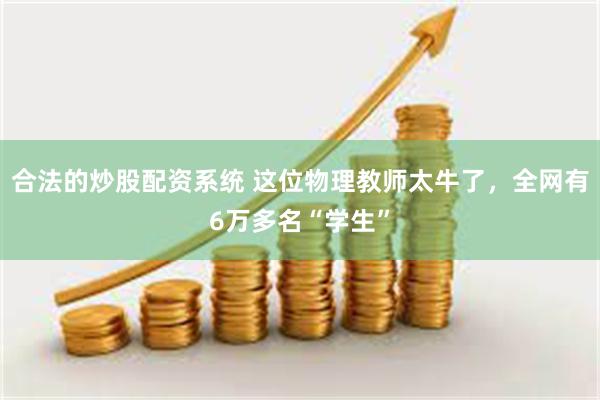 合法的炒股配资系统 这位物理教师太牛了，全网有6万多名“学生”