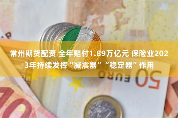 常州期货配资 全年赔付1.89万亿元 保险业2023年持续发挥“减震器”“稳定器”作用