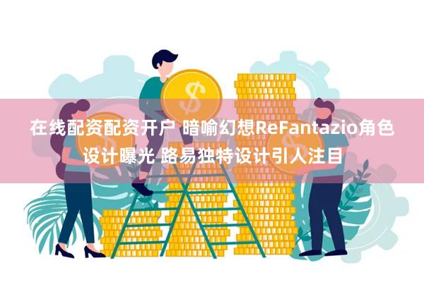 在线配资配资开户 暗喻幻想ReFantazio角色设计曝光 路易独特设计引人注目