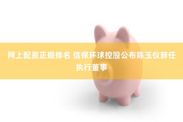 网上配资正规排名 信保环球控股公布陈玉仪辞任执行董事