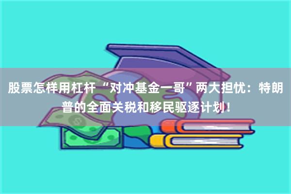 股票怎样用杠杆 “对冲基金一哥”两大担忧：特朗普的全面关税和移民驱逐计划！
