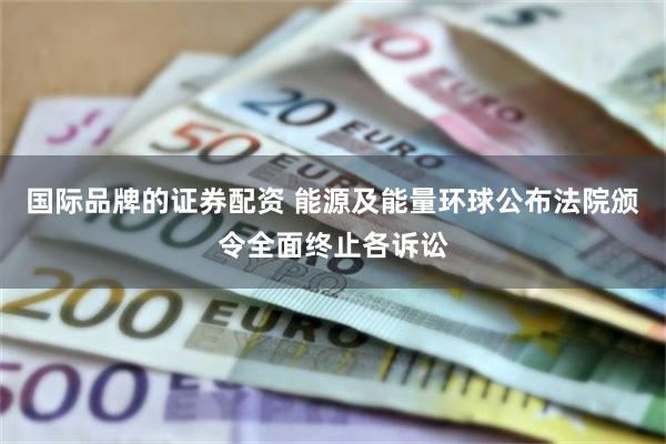 国际品牌的证券配资 能源及能量环球公布法院颁令全面终止各诉讼