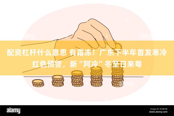 配资杠杆什么意思 有霜冻！广东下半年首发寒冷红色预警，新“阿冷”冬至日来粤