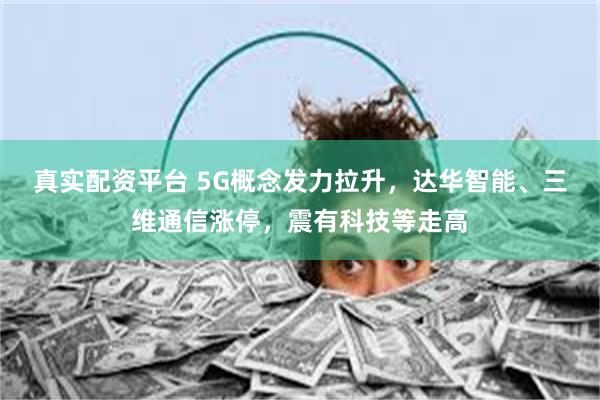 真实配资平台 5G概念发力拉升，达华智能、三维通信涨停，震有科技等走高
