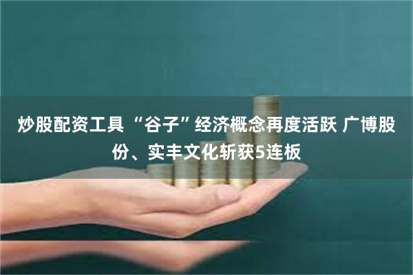 炒股配资工具 “谷子”经济概念再度活跃 广博股份、实丰文化斩获5连板
