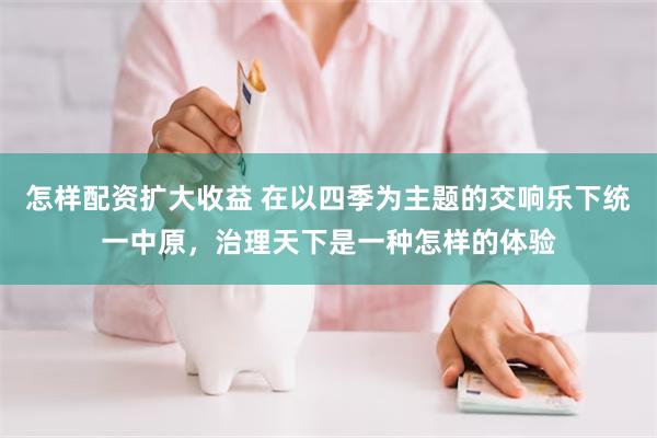 怎样配资扩大收益 在以四季为主题的交响乐下统一中原，治理天下是一种怎样的体验