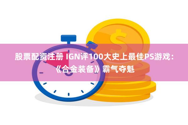 股票配资注册 IGN评100大史上最佳PS游戏：《合金装备》霸气夺魁