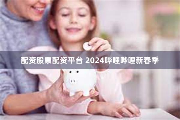 配资股票配资平台 2024哔哩哔哩新春季