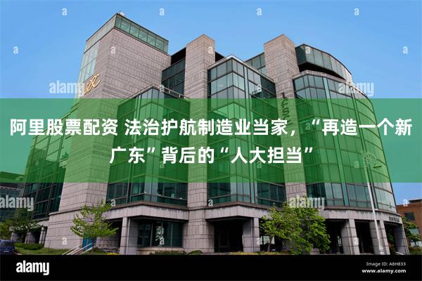 阿里股票配资 法治护航制造业当家，“再造一个新广东”背后的“人大担当”