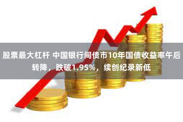 股票最大杠杆 中国银行间债市10年国债收益率午后转降，跌破1.95%，续创纪录新低