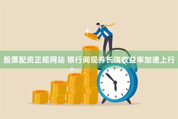 股票配资正规网站 银行间现券长端收益率加速上行