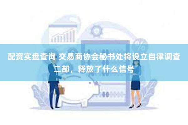 配资实盘查询 交易商协会秘书处将设立自律调查二部，释放了什么信号
