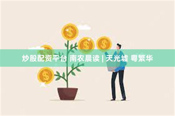 炒股配资平台 南农晨读 | 天光墟 粤繁华