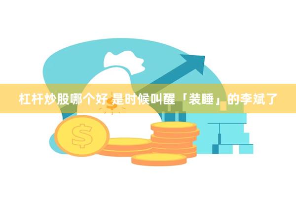杠杆炒股哪个好 是时候叫醒「装睡」的李斌了