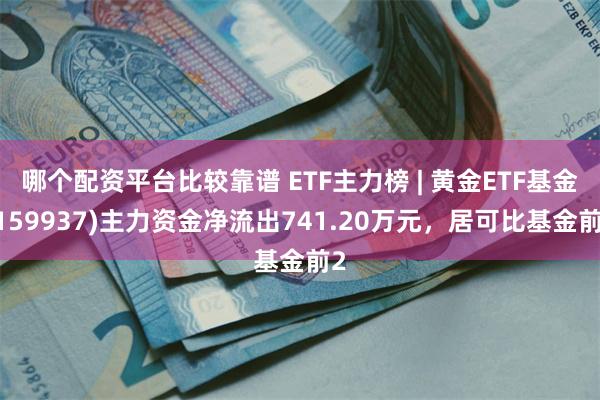 哪个配资平台比较靠谱 ETF主力榜 | 黄金ETF基金(159937)主力资金净流出741.20万元，居可比基金前2