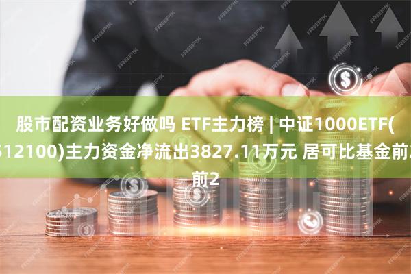 股市配资业务好做吗 ETF主力榜 | 中证1000ETF(512100)主力资金净流出3827.11万元 居可比基金前2