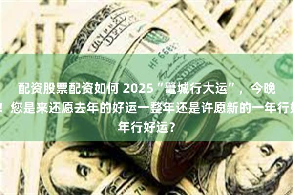 配资股票配资如何 2025“鼍城行大运”，今晚启动！您是来还愿去年的好运一整年还是许愿新的一年行好运？