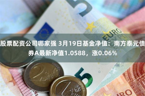 股票配资公司哪家强 3月19日基金净值：南方泰元债券A最新净值1.0588，涨0.06%
