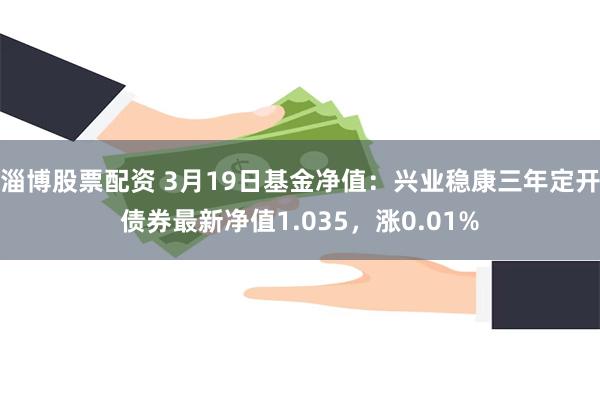 淄博股票配资 3月19日基金净值：兴业稳康三年定开债券最新净值1.035，涨0.01%