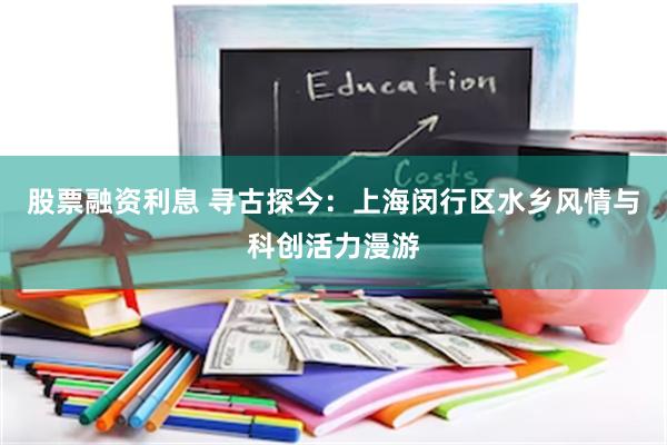 股票融资利息 寻古探今：上海闵行区水乡风情与科创活力漫游