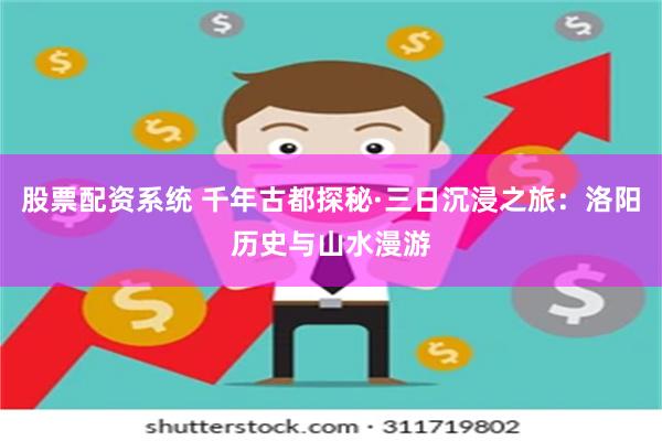 股票配资系统 千年古都探秘·三日沉浸之旅：洛阳历史与山水漫游