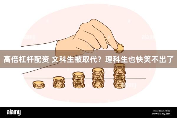 高倍杠杆配资 文科生被取代？理科生也快笑不出了