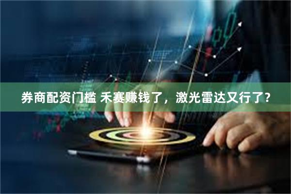 券商配资门槛 禾赛赚钱了，激光雷达又行了？