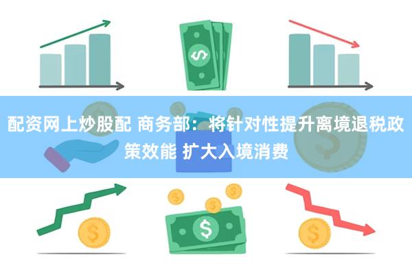 配资网上炒股配 商务部：将针对性提升离境退税政策效能 扩大入境消费