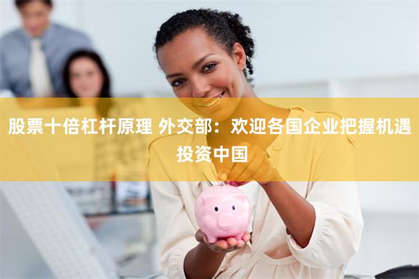股票十倍杠杆原理 外交部：欢迎各国企业把握机遇 投资中国
