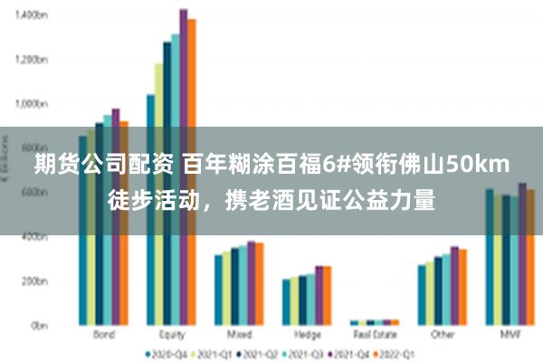 期货公司配资 百年糊涂百福6#领衔佛山50km徒步活动，携老酒见证公益力量