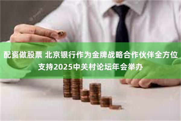 配资做股票 北京银行作为金牌战略合作伙伴全方位支持2025中关村论坛年会举办