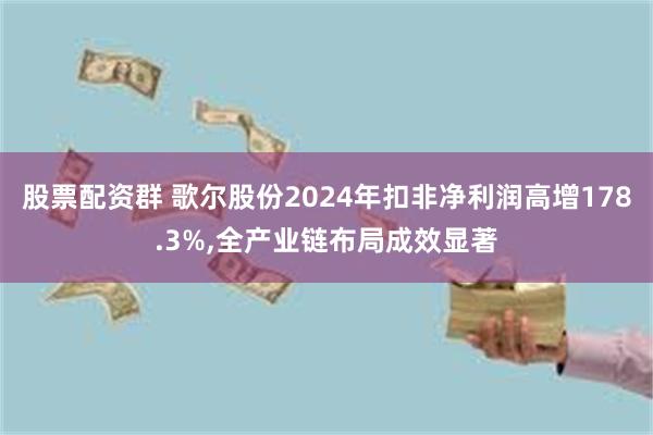 股票配资群 歌尔股份2024年扣非净利润高增178.3%,全产业链布局成效显著