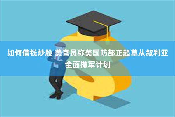 如何借钱炒股 美官员称美国防部正起草从叙利亚全面撤军计划