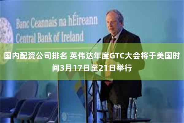 国内配资公司排名 英伟达年度GTC大会将于美国时间3月17日至21日举行