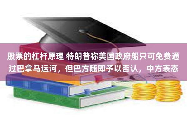 股票的杠杆原理 特朗普称美国政府船只可免费通过巴拿马运河，但巴方随即予以否认，中方表态