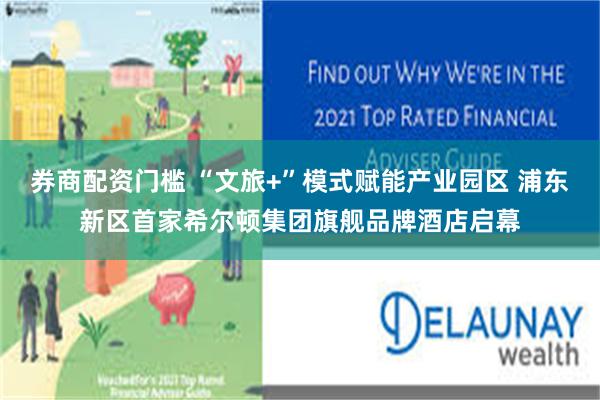 券商配资门槛 “文旅+”模式赋能产业园区 浦东新区首家希尔顿集团旗舰品牌酒店启幕