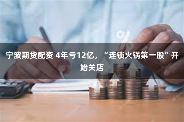 宁波期货配资 4年亏12亿，“连锁火锅第一股”开始关店