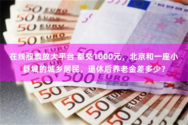 在线股票放大平台 都交1000元，北京和一座小县城的城乡居民，退休后养老金差多少？