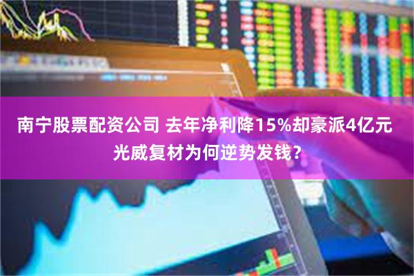 南宁股票配资公司 去年净利降15%却豪派4亿元 光威复材为何逆势发钱？