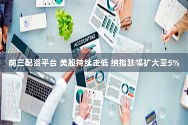 前三配资平台 美股持续走低 纳指跌幅扩大至5%
