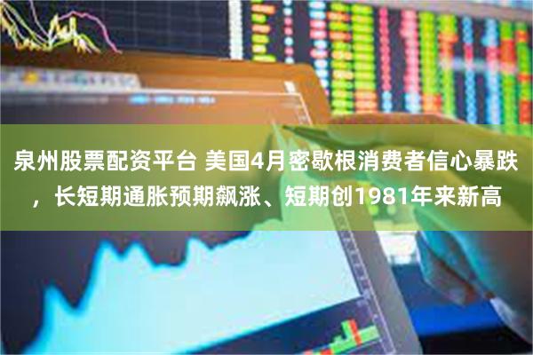 泉州股票配资平台 美国4月密歇根消费者信心暴跌，长短期通胀预期飙涨、短期创1981年来新高