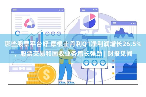 哪些股票平台好 摩根士丹利Q1净利润增长26.5%，股票交易和固收业务增长强劲 | 财报见闻