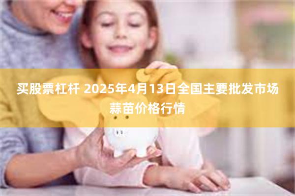 买股票杠杆 2025年4月13日全国主要批发市场蒜苗价格行情