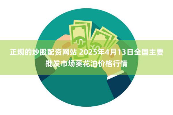 正规的炒股配资网站 2025年4月13日全国主要批发市场葵花油价格行情