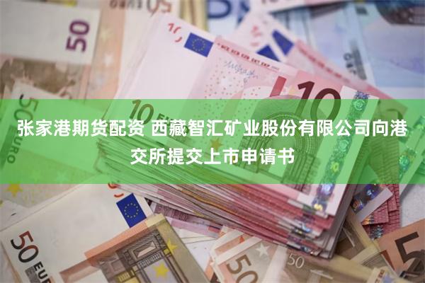 张家港期货配资 西藏智汇矿业股份有限公司向港交所提交上市申请书