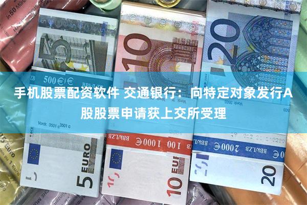 手机股票配资软件 交通银行：向特定对象发行A股股票申请获上交所受理