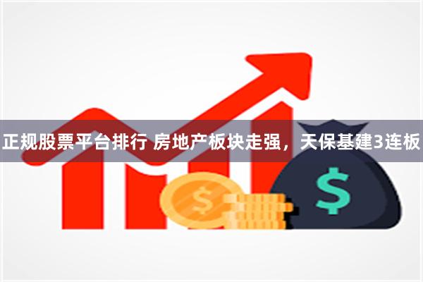 正规股票平台排行 房地产板块走强，天保基建3连板