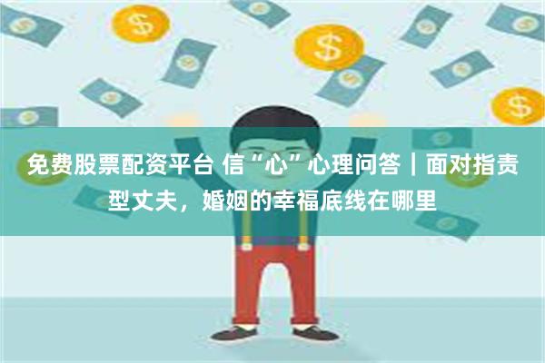 免费股票配资平台 信“心”心理问答｜面对指责型丈夫，婚姻的幸福底线在哪里