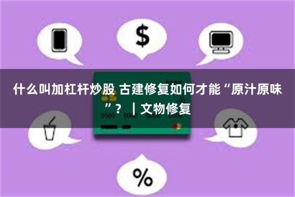 什么叫加杠杆炒股 古建修复如何才能“原汁原味”？｜文物修复