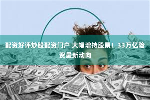 配资好评炒股配资门户 大幅增持股票！33万亿险资最新动向